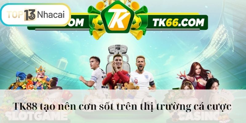 TK88 tạo nên cơn sốt trên thị trường cá cược